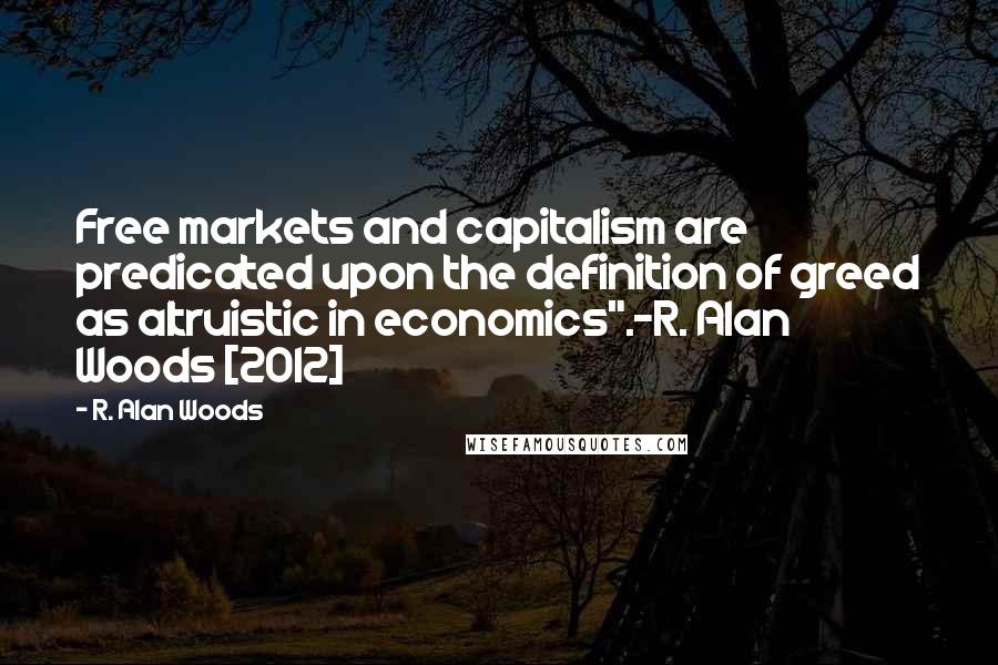 R. Alan Woods Quotes: Free markets and capitalism are predicated upon the definition of greed as altruistic in economics".~R. Alan Woods [2012]