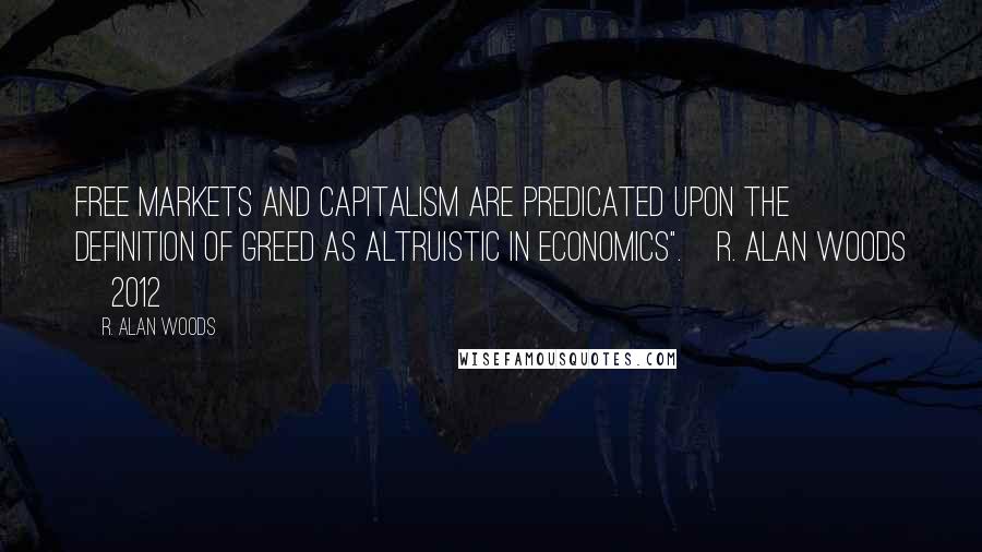 R. Alan Woods Quotes: Free markets and capitalism are predicated upon the definition of greed as altruistic in economics".~R. Alan Woods [2012]