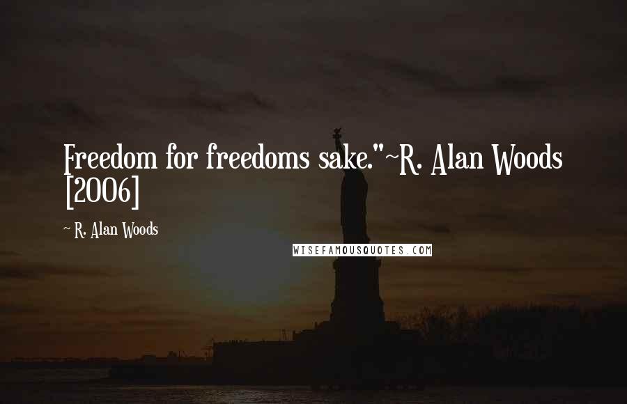 R. Alan Woods Quotes: Freedom for freedoms sake."~R. Alan Woods [2006]