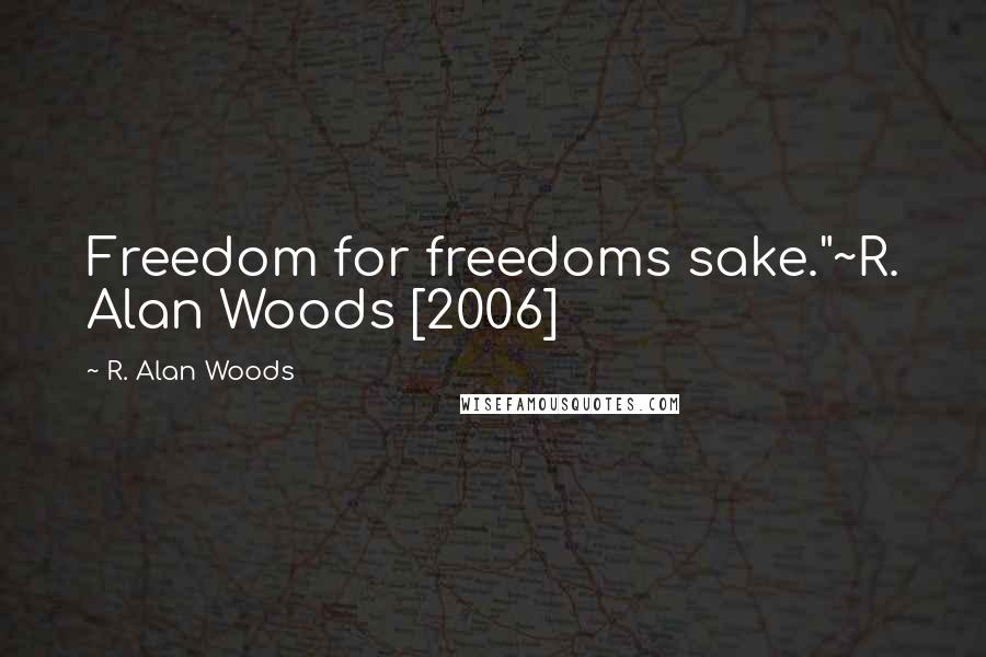 R. Alan Woods Quotes: Freedom for freedoms sake."~R. Alan Woods [2006]