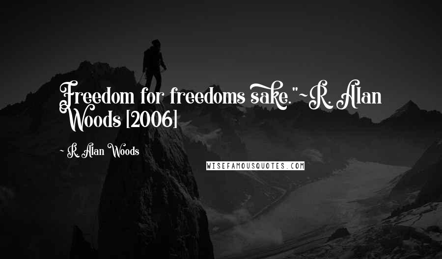 R. Alan Woods Quotes: Freedom for freedoms sake."~R. Alan Woods [2006]