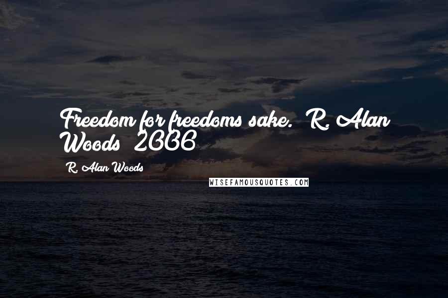 R. Alan Woods Quotes: Freedom for freedoms sake."~R. Alan Woods [2006]