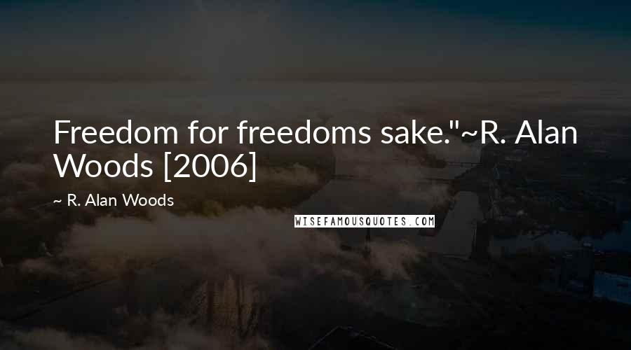 R. Alan Woods Quotes: Freedom for freedoms sake."~R. Alan Woods [2006]