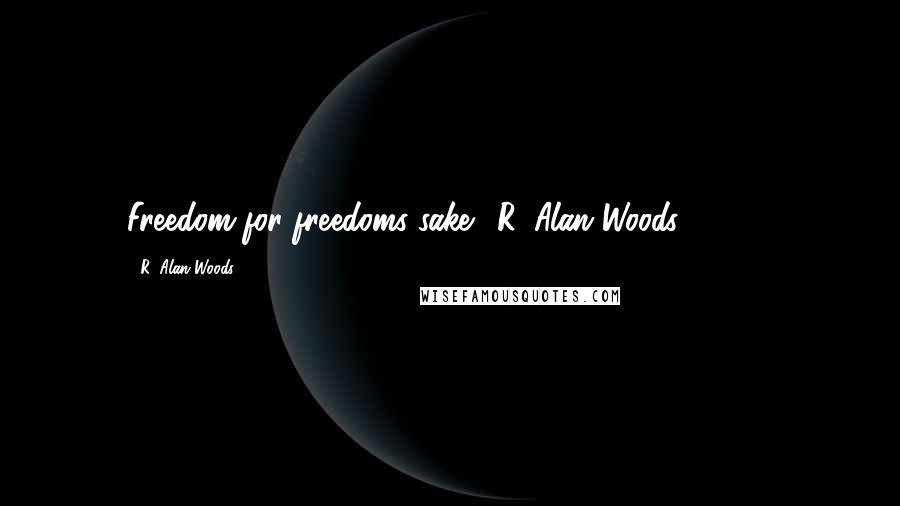 R. Alan Woods Quotes: Freedom for freedoms sake."~R. Alan Woods [2006]