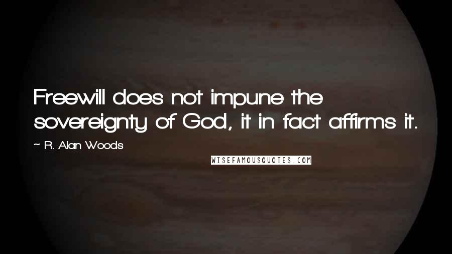 R. Alan Woods Quotes: Freewill does not impune the sovereignty of God, it in fact affirms it.