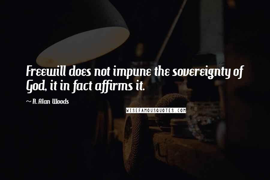 R. Alan Woods Quotes: Freewill does not impune the sovereignty of God, it in fact affirms it.