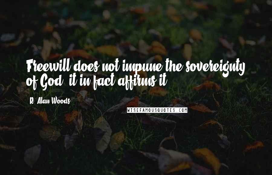 R. Alan Woods Quotes: Freewill does not impune the sovereignty of God, it in fact affirms it.