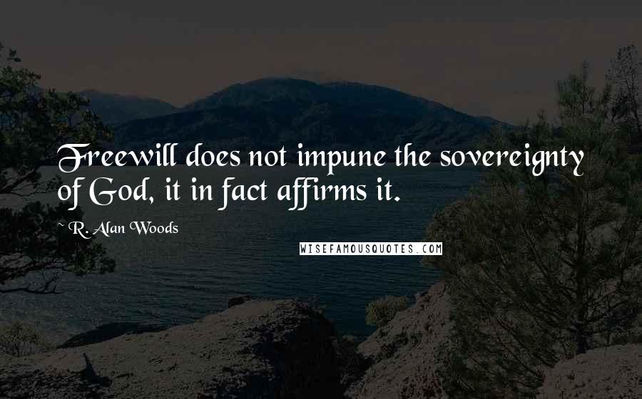 R. Alan Woods Quotes: Freewill does not impune the sovereignty of God, it in fact affirms it.