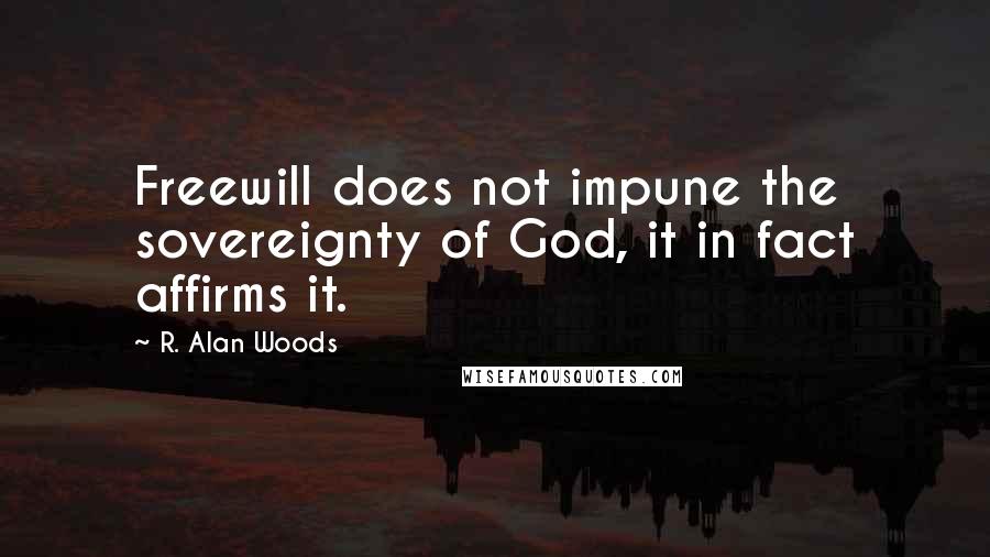 R. Alan Woods Quotes: Freewill does not impune the sovereignty of God, it in fact affirms it.