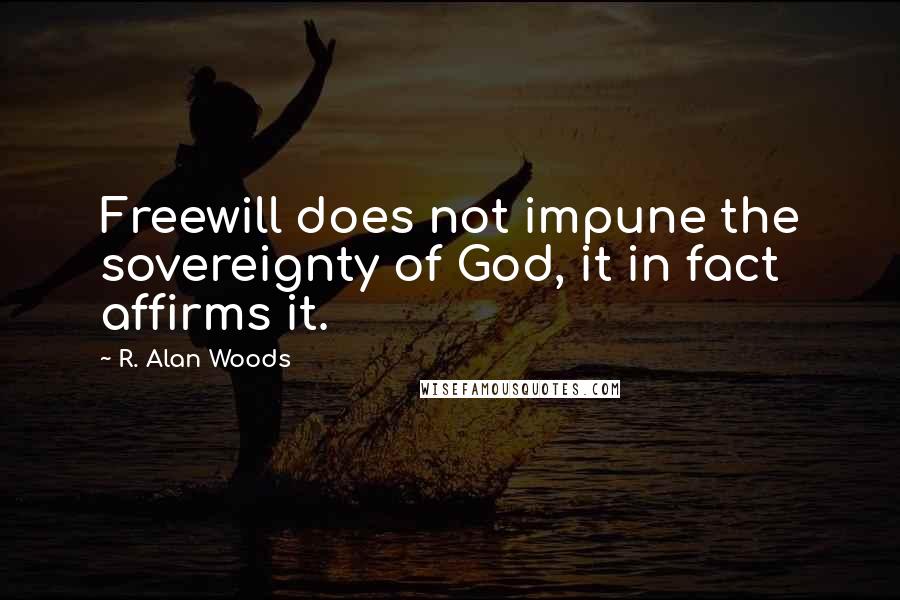 R. Alan Woods Quotes: Freewill does not impune the sovereignty of God, it in fact affirms it.