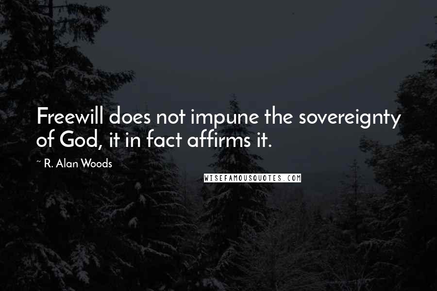 R. Alan Woods Quotes: Freewill does not impune the sovereignty of God, it in fact affirms it.
