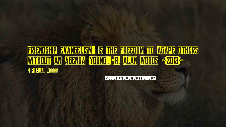 R. Alan Woods Quotes: Friendship evangelism' is the freedom to Agape others without an agenda (Young)."~R. Alan Woods [2013]