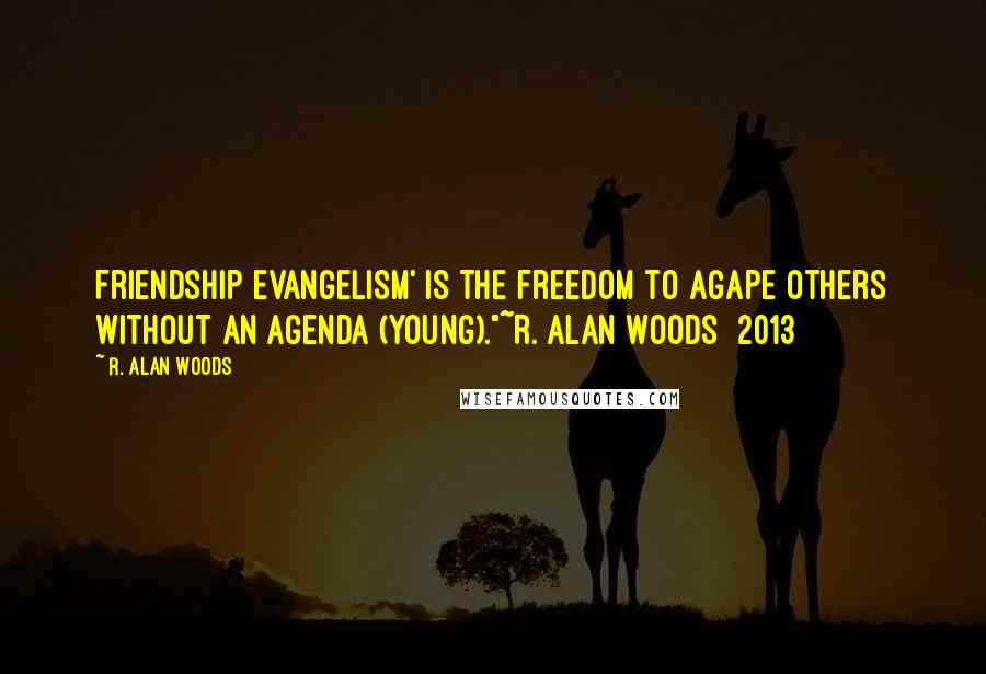 R. Alan Woods Quotes: Friendship evangelism' is the freedom to Agape others without an agenda (Young)."~R. Alan Woods [2013]