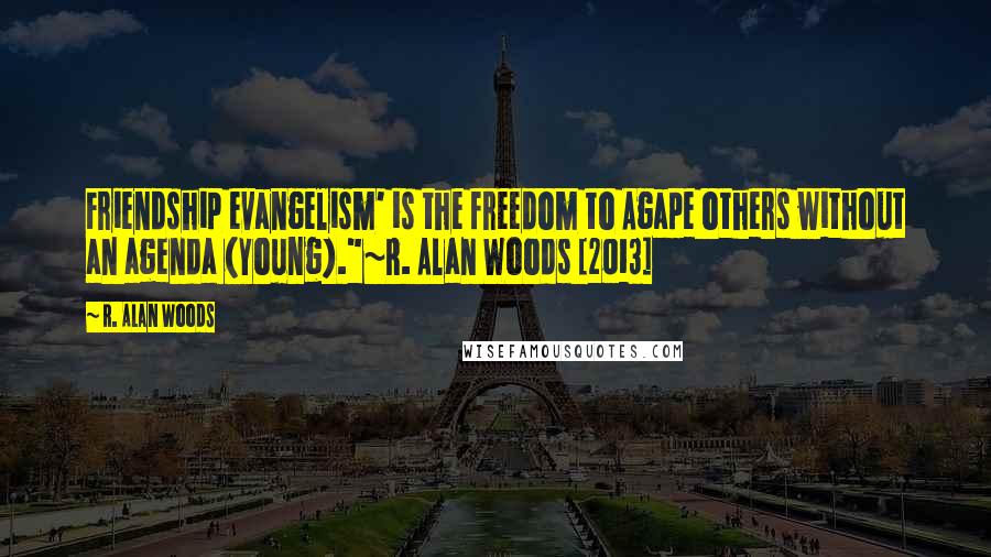 R. Alan Woods Quotes: Friendship evangelism' is the freedom to Agape others without an agenda (Young)."~R. Alan Woods [2013]