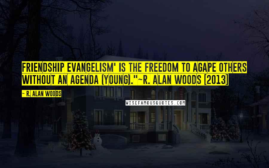 R. Alan Woods Quotes: Friendship evangelism' is the freedom to Agape others without an agenda (Young)."~R. Alan Woods [2013]