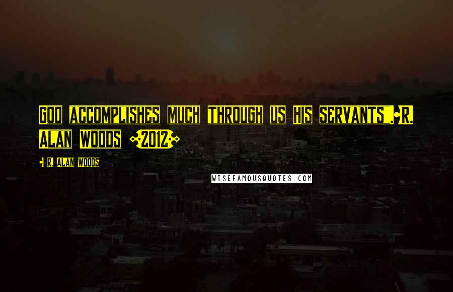 R. Alan Woods Quotes: God accomplishes much through us His servants".~R. Alan Woods [2012]