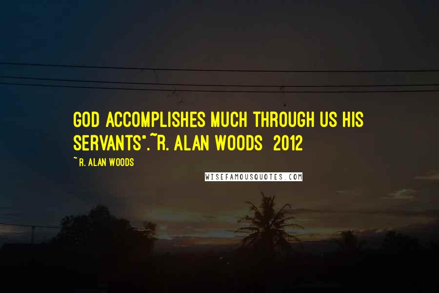 R. Alan Woods Quotes: God accomplishes much through us His servants".~R. Alan Woods [2012]