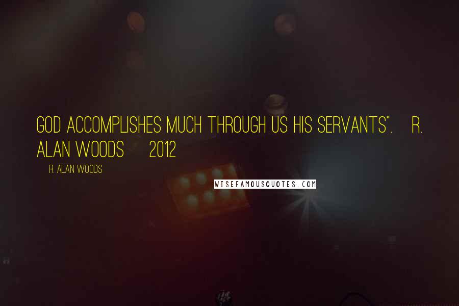 R. Alan Woods Quotes: God accomplishes much through us His servants".~R. Alan Woods [2012]