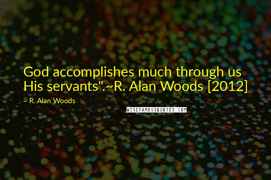 R. Alan Woods Quotes: God accomplishes much through us His servants".~R. Alan Woods [2012]