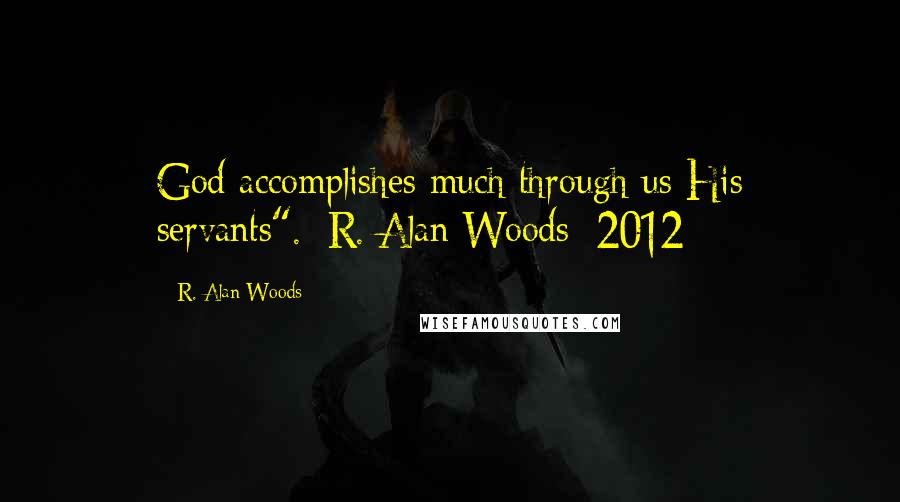 R. Alan Woods Quotes: God accomplishes much through us His servants".~R. Alan Woods [2012]