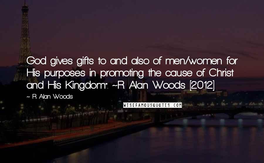 R. Alan Woods Quotes: God gives gifts to and also of men/women for His purposes in promoting the cause of Christ and His Kingdom". ~R. Alan Woods [2012]