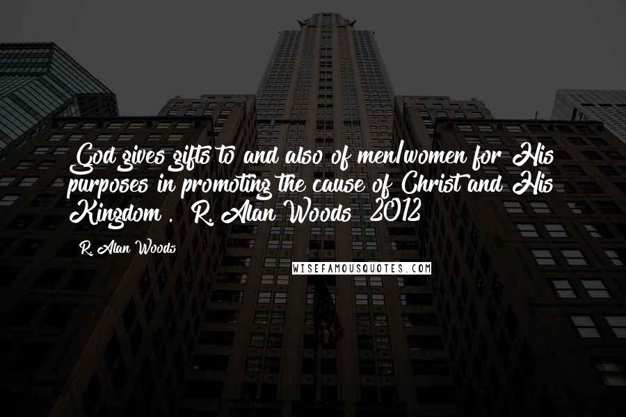 R. Alan Woods Quotes: God gives gifts to and also of men/women for His purposes in promoting the cause of Christ and His Kingdom". ~R. Alan Woods [2012]