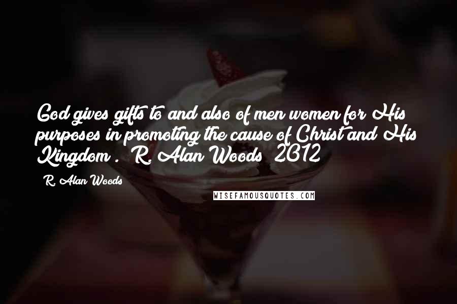 R. Alan Woods Quotes: God gives gifts to and also of men/women for His purposes in promoting the cause of Christ and His Kingdom". ~R. Alan Woods [2012]