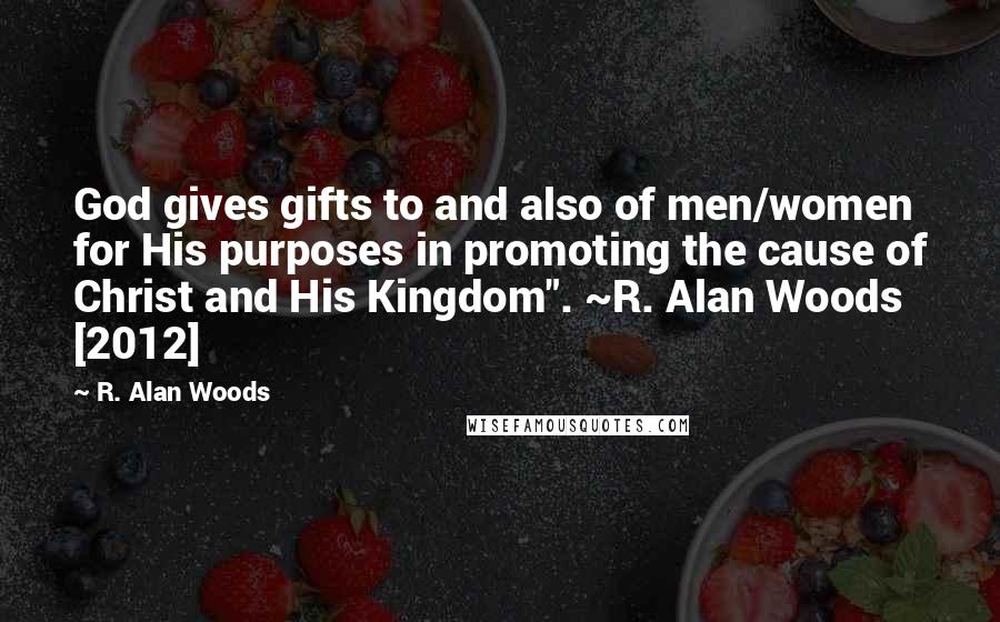 R. Alan Woods Quotes: God gives gifts to and also of men/women for His purposes in promoting the cause of Christ and His Kingdom". ~R. Alan Woods [2012]