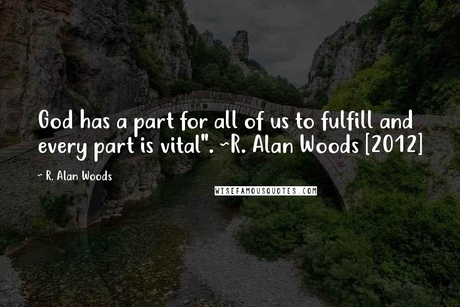 R. Alan Woods Quotes: God has a part for all of us to fulfill and every part is vital". ~R. Alan Woods [2012]