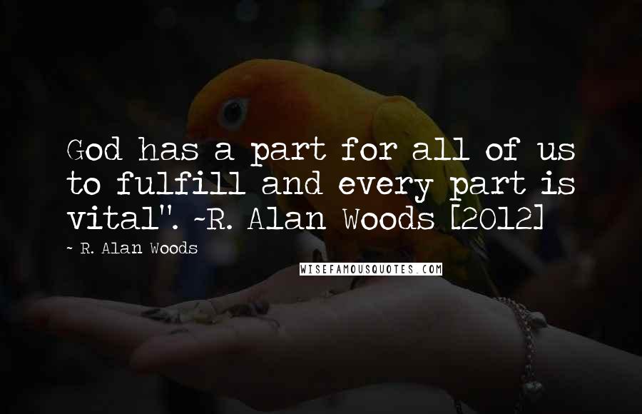 R. Alan Woods Quotes: God has a part for all of us to fulfill and every part is vital". ~R. Alan Woods [2012]