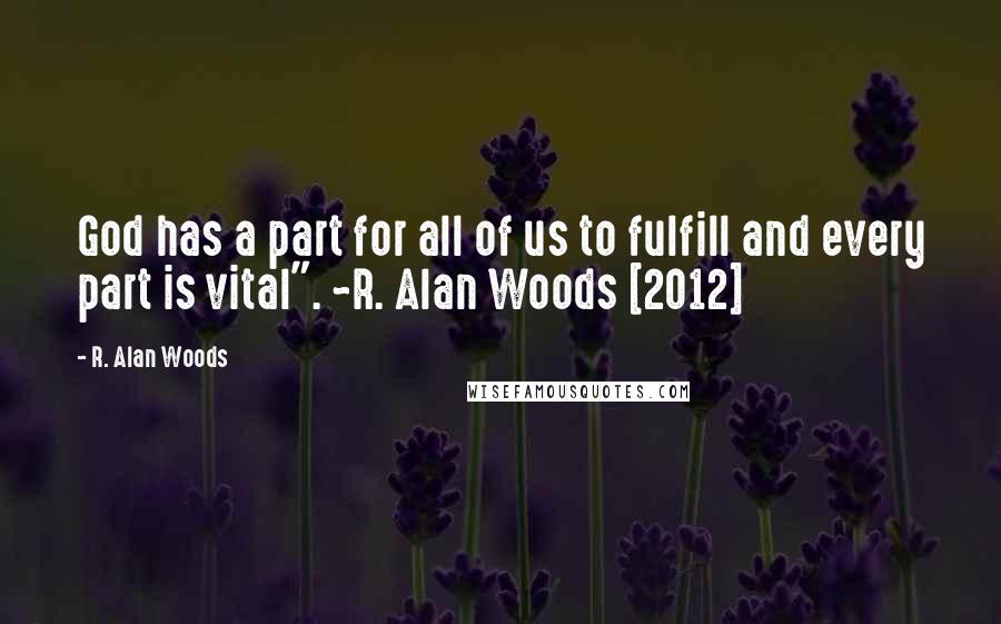 R. Alan Woods Quotes: God has a part for all of us to fulfill and every part is vital". ~R. Alan Woods [2012]