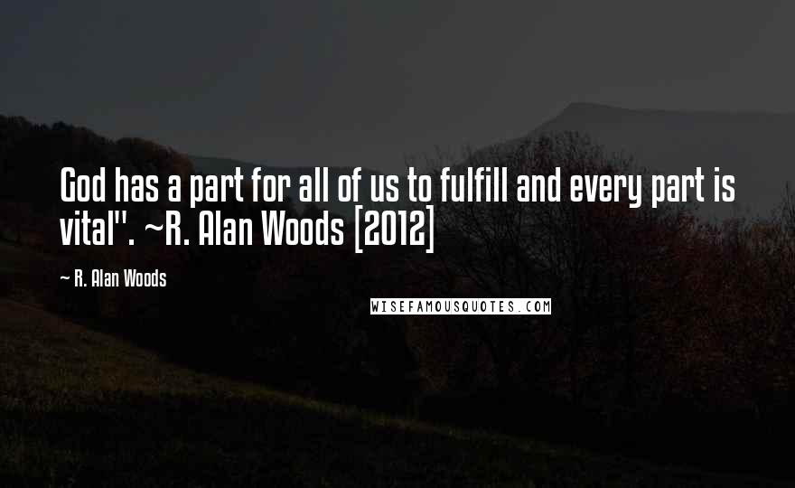 R. Alan Woods Quotes: God has a part for all of us to fulfill and every part is vital". ~R. Alan Woods [2012]