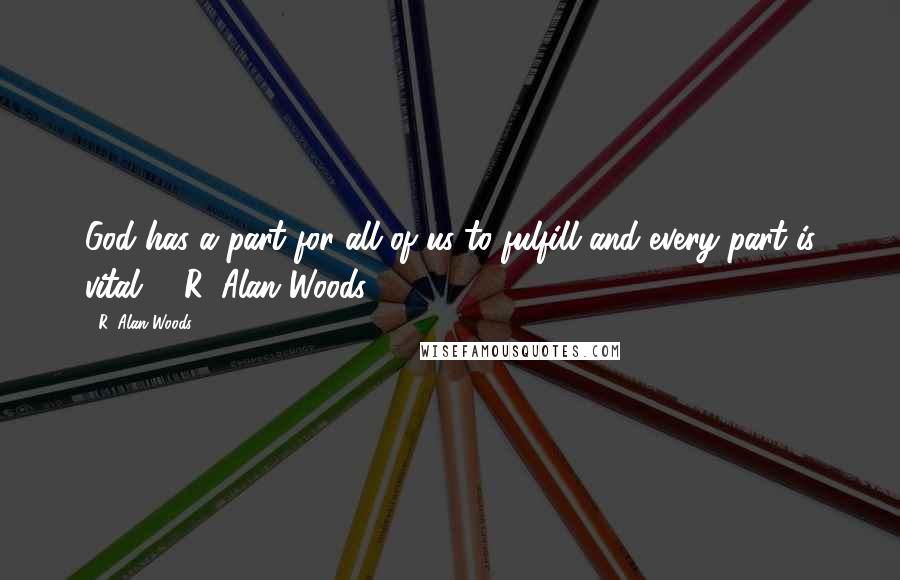 R. Alan Woods Quotes: God has a part for all of us to fulfill and every part is vital". ~R. Alan Woods [2012]