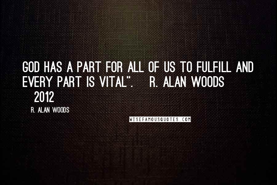 R. Alan Woods Quotes: God has a part for all of us to fulfill and every part is vital". ~R. Alan Woods [2012]