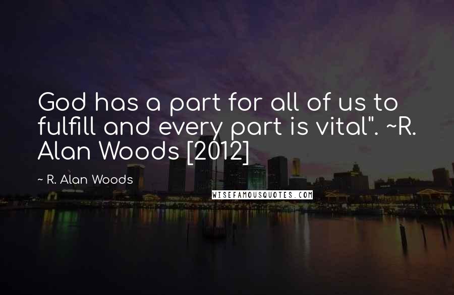 R. Alan Woods Quotes: God has a part for all of us to fulfill and every part is vital". ~R. Alan Woods [2012]