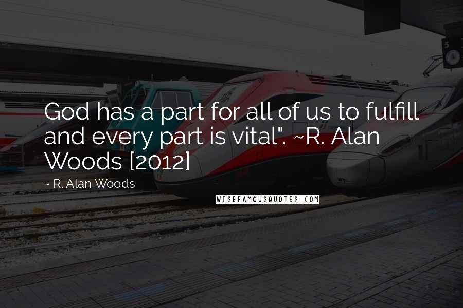 R. Alan Woods Quotes: God has a part for all of us to fulfill and every part is vital". ~R. Alan Woods [2012]