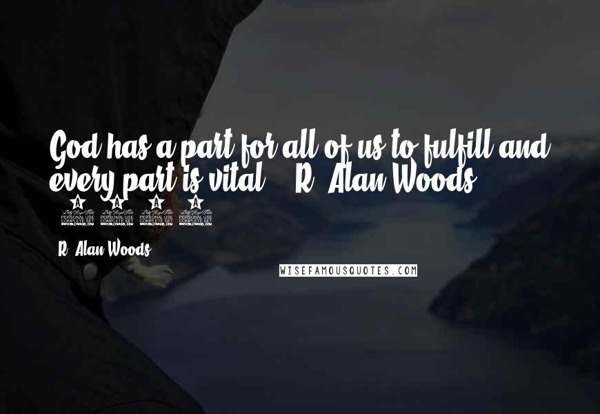 R. Alan Woods Quotes: God has a part for all of us to fulfill and every part is vital". ~R. Alan Woods [2012]