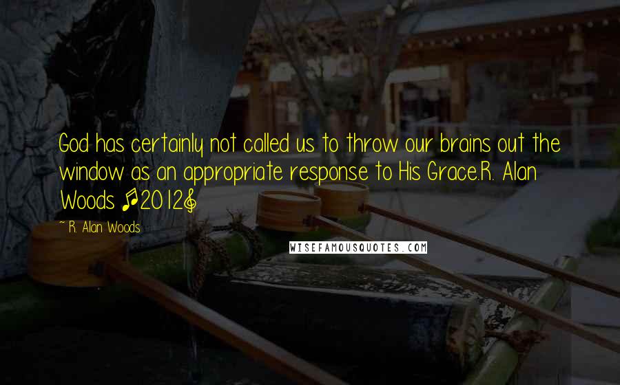 R. Alan Woods Quotes: God has certainly not called us to throw our brains out the window as an appropriate response to His Grace.R. Alan Woods [2012]
