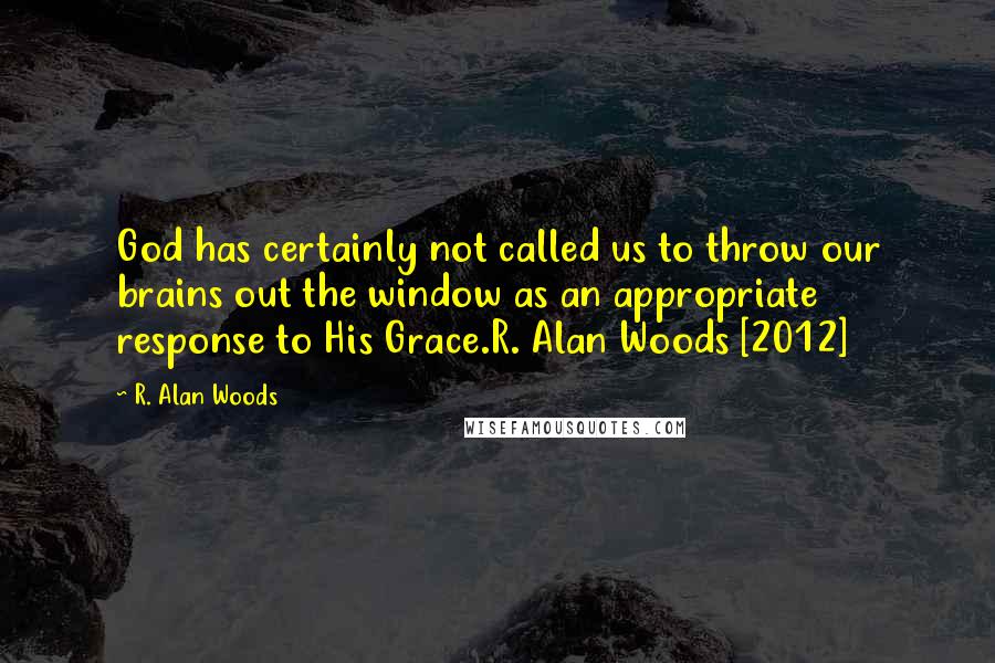 R. Alan Woods Quotes: God has certainly not called us to throw our brains out the window as an appropriate response to His Grace.R. Alan Woods [2012]