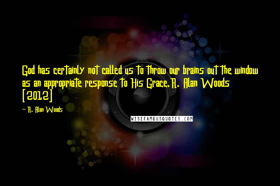 R. Alan Woods Quotes: God has certainly not called us to throw our brains out the window as an appropriate response to His Grace.R. Alan Woods [2012]