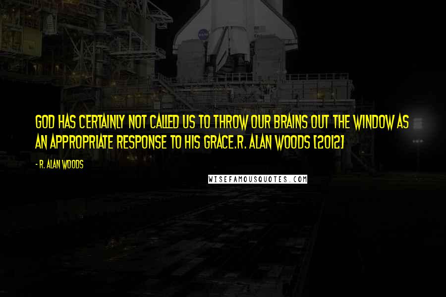 R. Alan Woods Quotes: God has certainly not called us to throw our brains out the window as an appropriate response to His Grace.R. Alan Woods [2012]