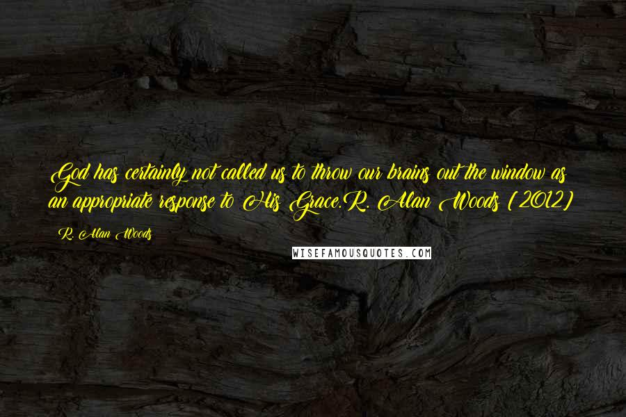 R. Alan Woods Quotes: God has certainly not called us to throw our brains out the window as an appropriate response to His Grace.R. Alan Woods [2012]