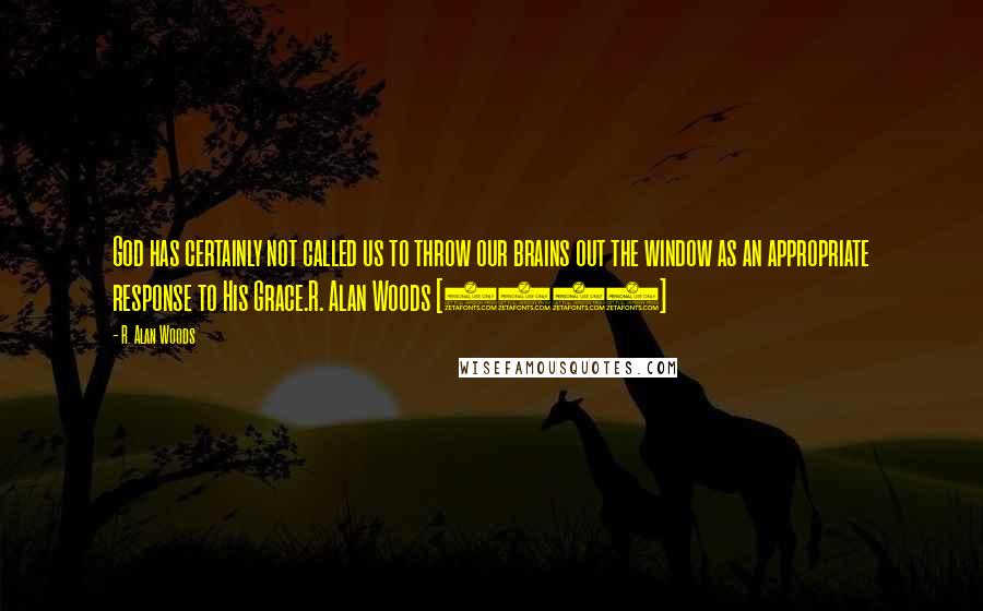 R. Alan Woods Quotes: God has certainly not called us to throw our brains out the window as an appropriate response to His Grace.R. Alan Woods [2012]