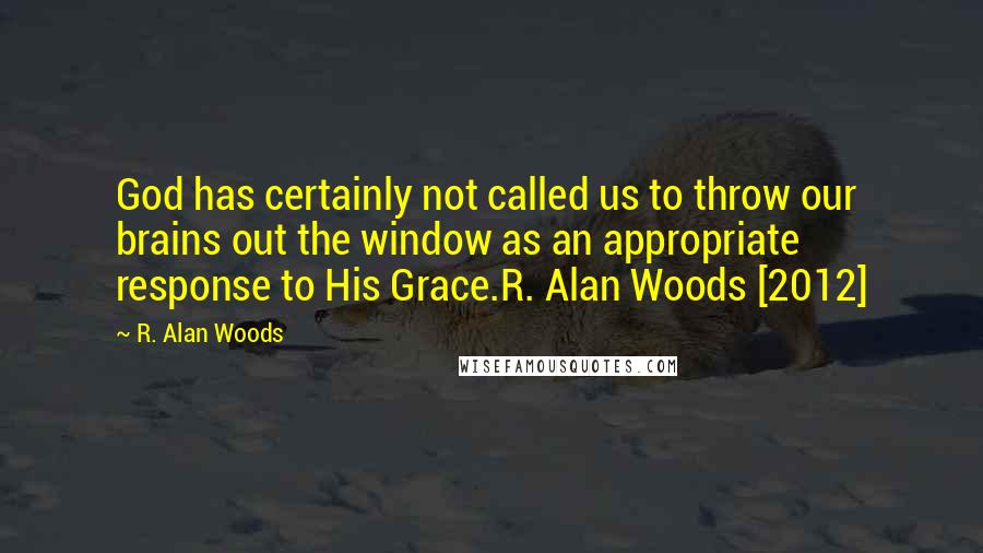 R. Alan Woods Quotes: God has certainly not called us to throw our brains out the window as an appropriate response to His Grace.R. Alan Woods [2012]