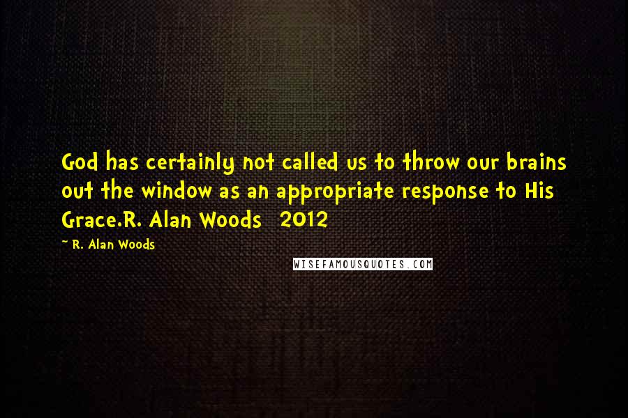R. Alan Woods Quotes: God has certainly not called us to throw our brains out the window as an appropriate response to His Grace.R. Alan Woods [2012]