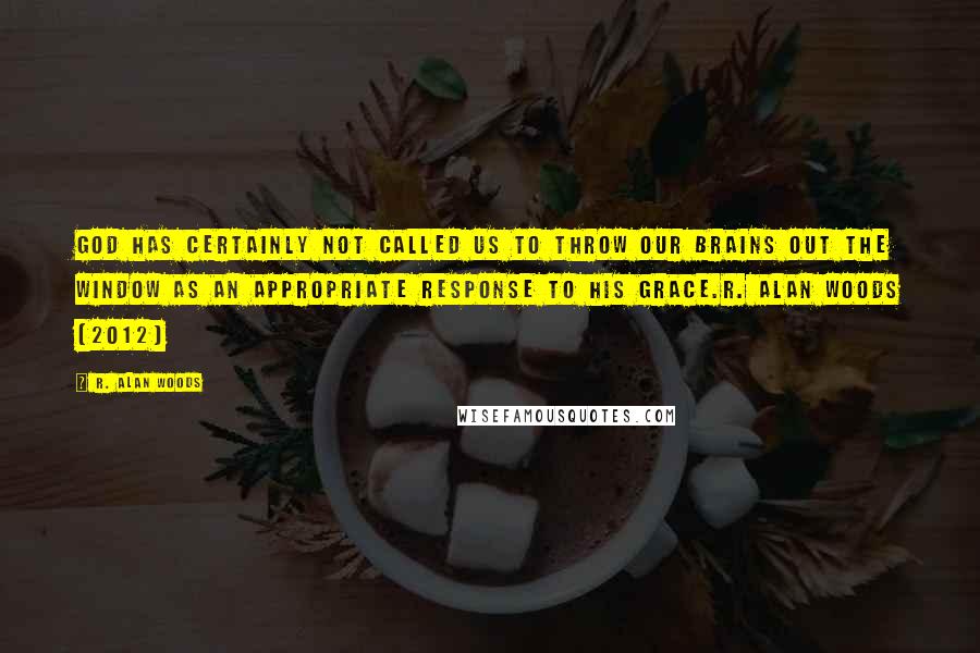 R. Alan Woods Quotes: God has certainly not called us to throw our brains out the window as an appropriate response to His Grace.R. Alan Woods [2012]
