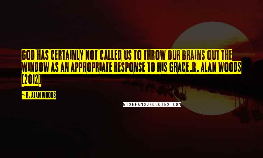 R. Alan Woods Quotes: God has certainly not called us to throw our brains out the window as an appropriate response to His Grace.R. Alan Woods [2012]