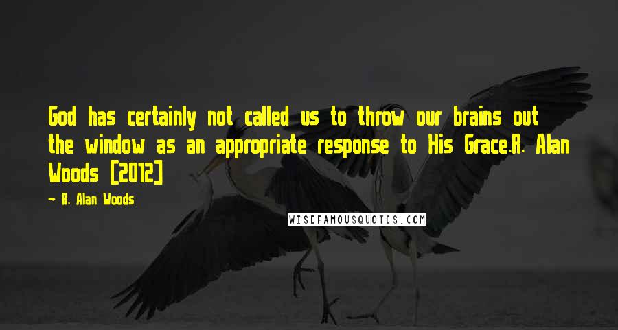 R. Alan Woods Quotes: God has certainly not called us to throw our brains out the window as an appropriate response to His Grace.R. Alan Woods [2012]