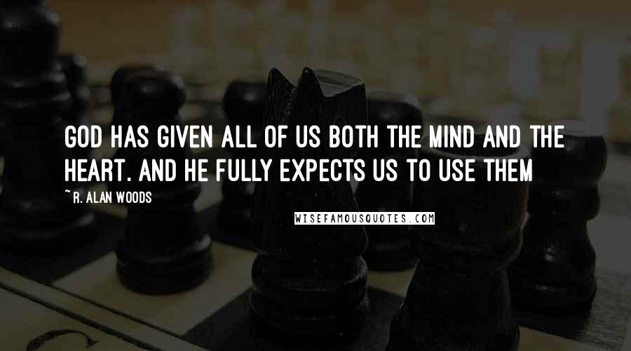 R. Alan Woods Quotes: God has given all of us both the mind and the heart. And He fully expects us to use them