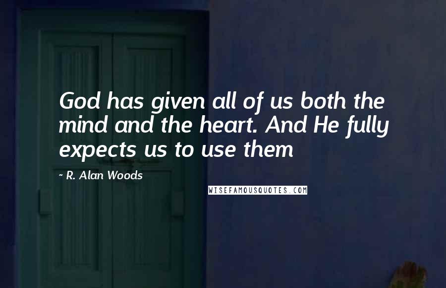 R. Alan Woods Quotes: God has given all of us both the mind and the heart. And He fully expects us to use them